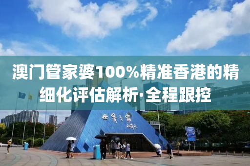 澳門管家婆100%精準(zhǔn)香港的精細(xì)化評(píng)估解析·全程跟控
