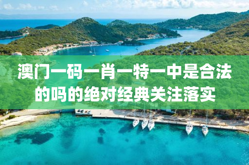 澳門一碼一肖一特一中是合法的嗎的絕對經(jīng)典關(guān)注落實(shí)