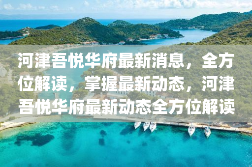 河津吾悅?cè)A府最新消息，全方位解讀，掌握最新動態(tài)，河津吾悅?cè)A府最新動態(tài)全方位解讀