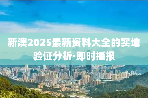 新澳2025最新資料大全的實(shí)地驗(yàn)證分析·即時(shí)播報(bào)