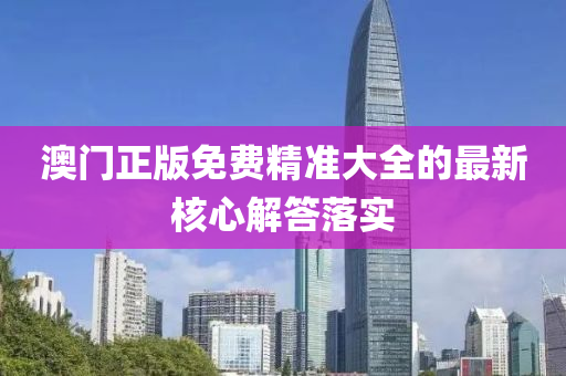 澳門正版免費(fèi)精準(zhǔn)大全的最新核心解答落實(shí)