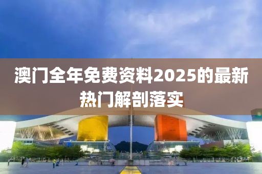 澳門全年免費(fèi)資料2025的最新熱門解剖落實(shí)