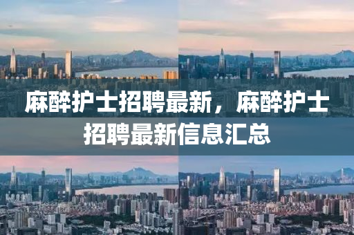 麻醉護(hù)士招聘最新，麻醉護(hù)士招聘最新信息匯總