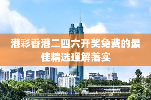 港彩香港二四六開獎(jiǎng)免費(fèi)的最佳精選理解落實(shí)