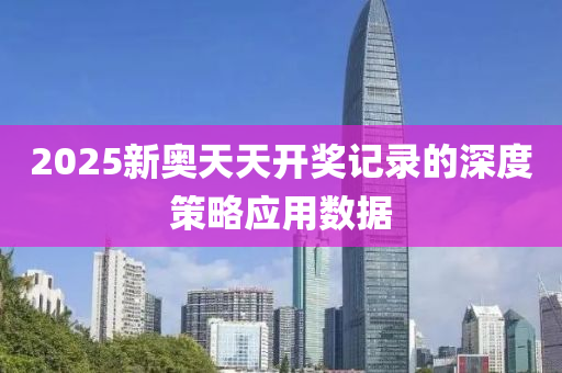 2025新奧天天開獎(jiǎng)記錄的深度策略應(yīng)用數(shù)據(jù)