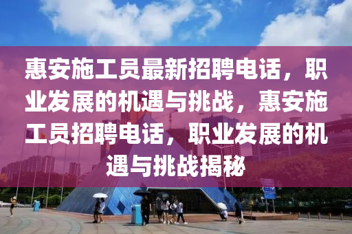 惠安施工員最新招聘電話，職業(yè)發(fā)展的機遇與挑戰(zhàn)，惠安施工員招聘電話，職業(yè)發(fā)展的機遇與挑戰(zhàn)揭秘