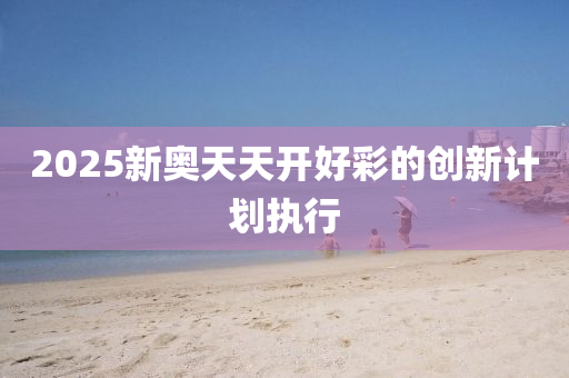 2025新奧天天開好彩的創(chuàng)新計(jì)劃執(zhí)行