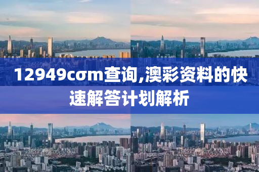 12949cσm查詢,澳彩資料的快速解答計劃解析