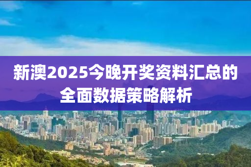 新澳2025今晚開(kāi)獎(jiǎng)資料匯總的全面數(shù)據(jù)策略解析