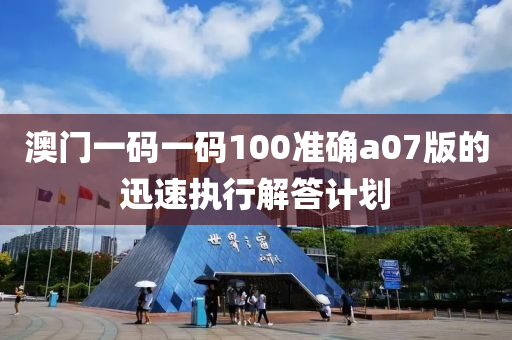 澳門一碼一碼100準(zhǔn)確a07版的迅速執(zhí)行解答計(jì)劃