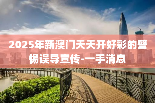 2025年新澳門天天開好彩的警惕誤導(dǎo)宣傳-一手消息
