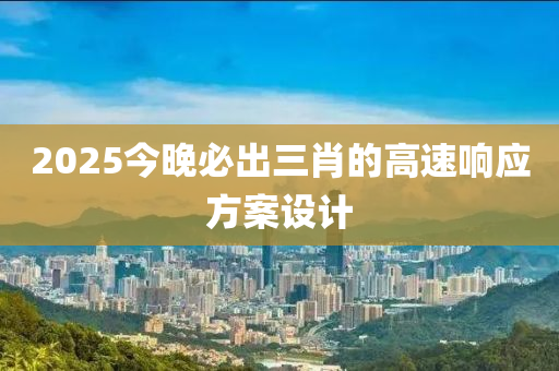 2025今晚必出三肖的高速響應(yīng)方案設(shè)計(jì)