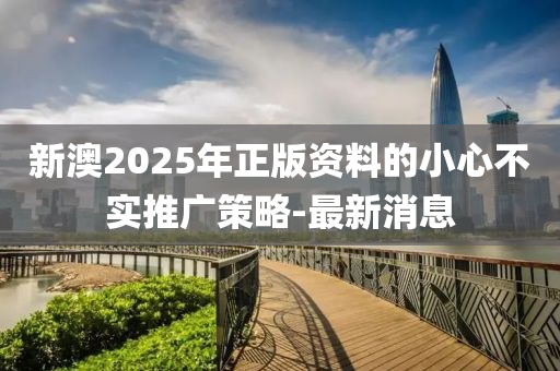 新澳2025年正版資料的小心不實推廣策略-最新消息