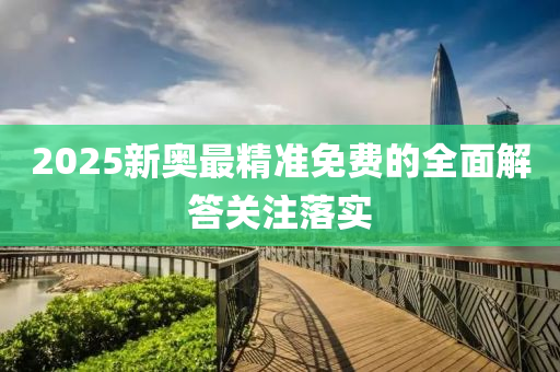 2025新奧最精準(zhǔn)免費(fèi)的全面解答關(guān)注落實(shí)