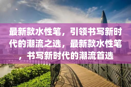 最新款水性筆，引領書寫新時代的潮流之選，最新款水性筆，書寫新時代的潮流首選