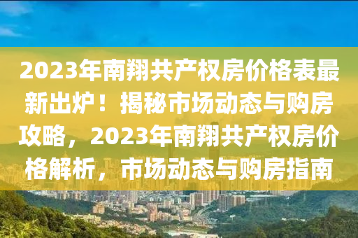 2023年南翔共產(chǎn)權(quán)房?jī)r(jià)格表最新出爐！揭秘市場(chǎng)動(dòng)態(tài)與購(gòu)房攻略，2023年南翔共產(chǎn)權(quán)房?jī)r(jià)格解析，市場(chǎng)動(dòng)態(tài)與購(gòu)房指南