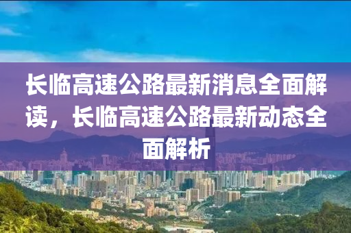 長(zhǎng)臨高速公路最新消息全面解讀，長(zhǎng)臨高速公路最新動(dòng)態(tài)全面解析