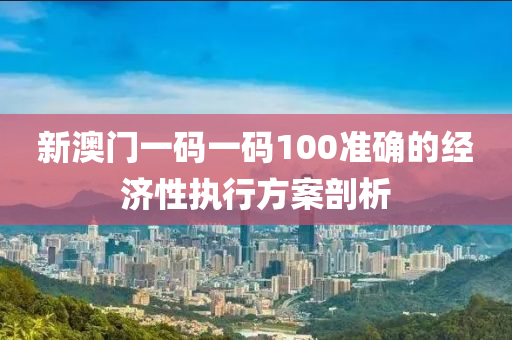 新澳門一碼一碼100準(zhǔn)確的經(jīng)濟(jì)性執(zhí)行方案剖析