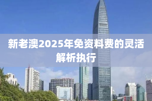 新老澳2025年免資料費的靈活解析執(zhí)行
