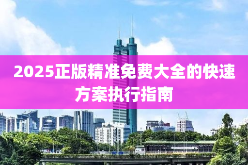 2025正版精準免費大全的快速方案執(zhí)行指南