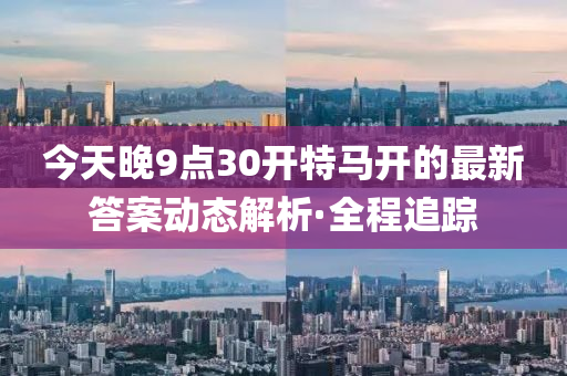 今天晚9點(diǎn)30開(kāi)特馬開(kāi)的最新答案動(dòng)態(tài)解析·全程追蹤