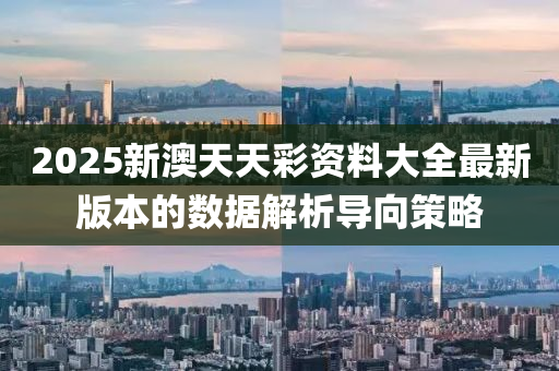 2025新澳天天彩資料大全最新版本的數(shù)據(jù)解析導(dǎo)向策略