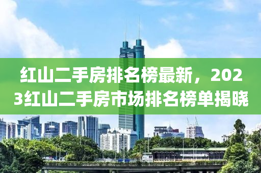 紅山二手房排名榜最新，2023紅山二手房市場(chǎng)排名榜單揭曉