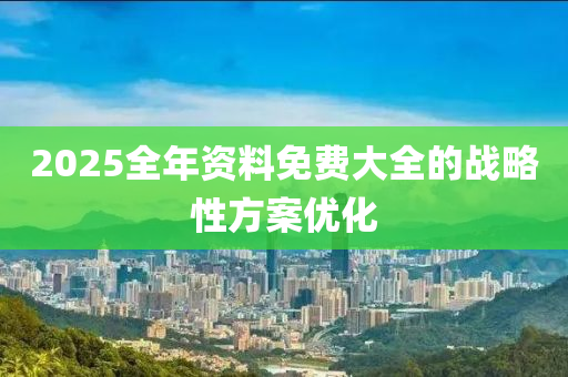 2025全年資料免費大全的戰(zhàn)略性方案優(yōu)化