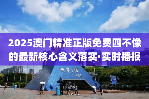 2025澳門精準(zhǔn)正版免費(fèi)四不像的最新核心含義落實(shí)·實(shí)時(shí)播報(bào)