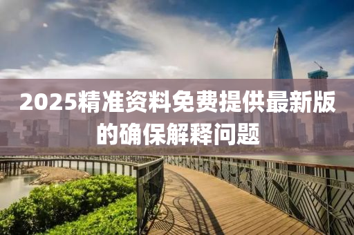 2025精準資料免費提供最新版的確保解釋問題