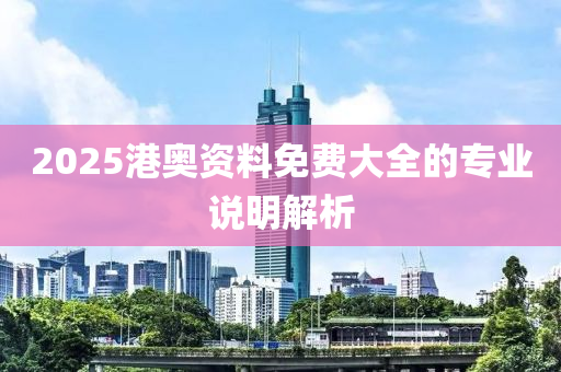 2025港奧資料免費(fèi)大全的專業(yè)說明解析