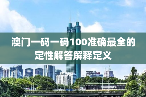 澳門一碼一碼100準確最全的定性解答解釋定義