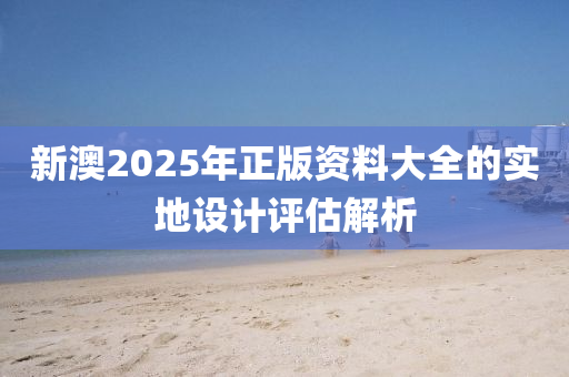 新澳2025年正版資料大全的實地設(shè)計評估解析