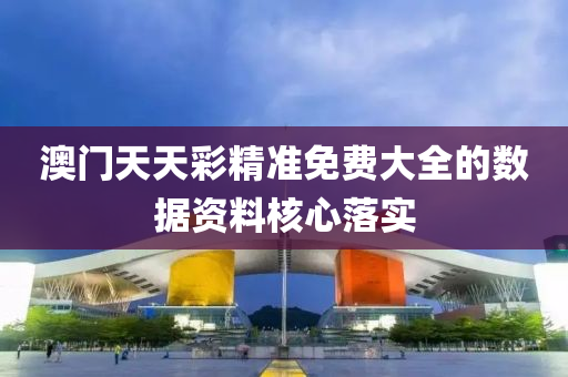 澳門天天彩精準免費大全的數(shù)據(jù)資料核心落實