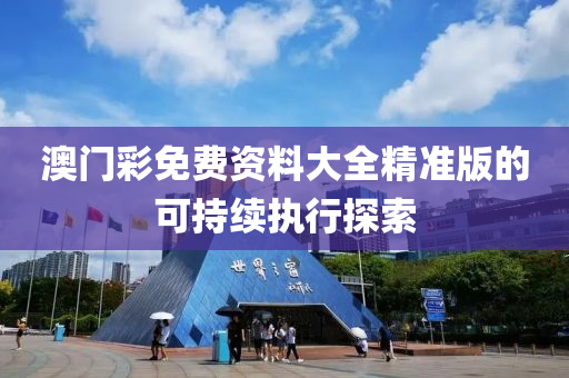澳門彩免費資料大全精準(zhǔn)版的可持續(xù)執(zhí)行探索
