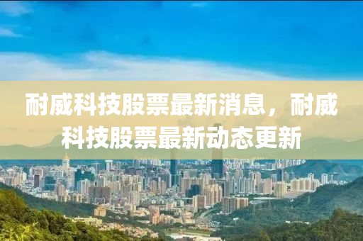 耐威科技股票最新消息，耐威科技股票最新動態(tài)更新