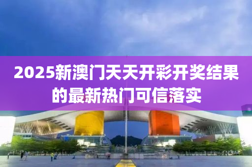 2025新澳門天天開彩開獎結(jié)果的最新熱門可信落實