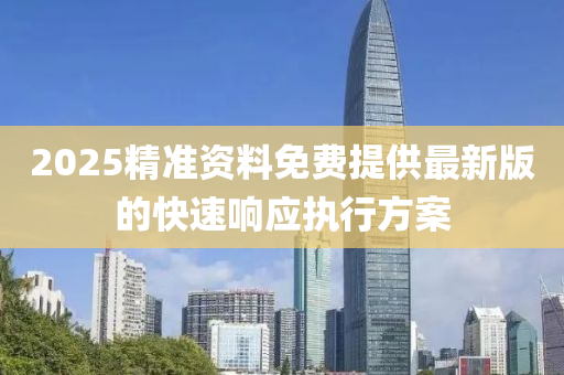 2025精準(zhǔn)資料免費(fèi)提供最新版的快速響應(yīng)執(zhí)行方案