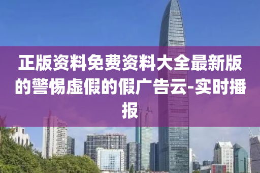 正版資料免費(fèi)資料大全最新版的警惕虛假的假?gòu)V告云-實(shí)時(shí)播報(bào)