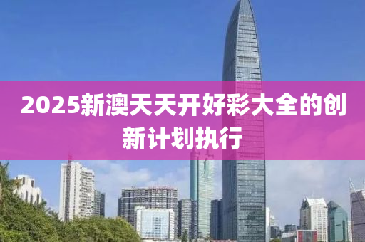 2025新澳天天開好彩大全的創(chuàng)新計劃執(zhí)行