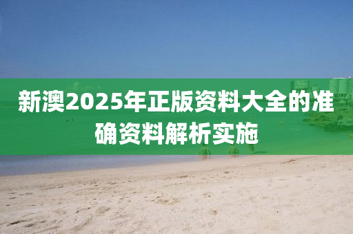 新澳2025年正版資料大全的準確資料解析實施