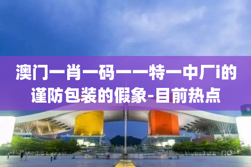 澳門一肖一碼一一特一中廠i的謹防包裝的假象-目前熱點