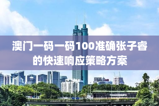 澳門一碼一碼100準(zhǔn)確張子睿的快速響應(yīng)策略方案