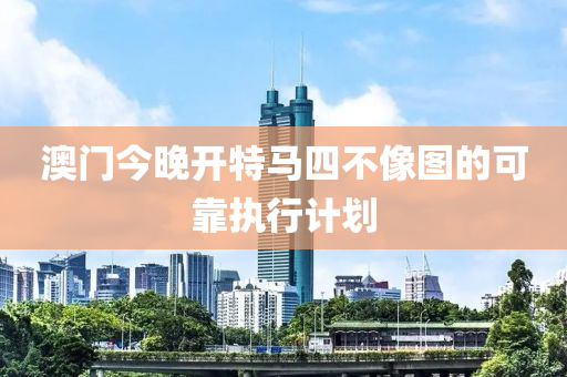 澳門今晚開特馬四不像圖的可靠執(zhí)行計劃