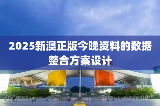 2025新澳正版今晚資料的數(shù)據(jù)整合方案設(shè)計(jì)