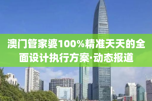 澳門管家婆100%精準(zhǔn)天天的全面設(shè)計執(zhí)行方案·動態(tài)報道