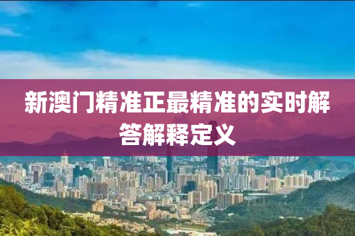 新澳門精準(zhǔn)正最精準(zhǔn)的實(shí)時(shí)解答解釋定義