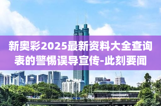 新奧彩2025最新資料大全查詢表的警惕誤導宣傳-此刻要聞