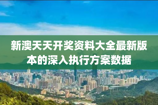 新澳天天開獎資料大全最新版本的深入執(zhí)行方案數(shù)據(jù)
