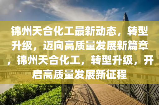 錦州天合化工最新動(dòng)態(tài)，轉(zhuǎn)型升級，邁向高質(zhì)量發(fā)展新篇章，錦州天合化工，轉(zhuǎn)型升級，開啟高質(zhì)量發(fā)展新征程